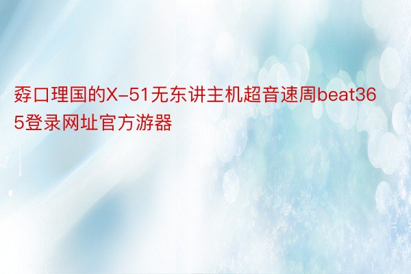 孬口理国的X-51无东讲主机超音速周beat365登录网址官方游器