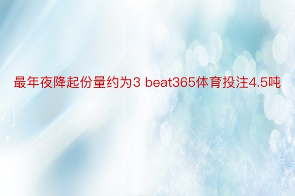 最年夜降起份量约为3 beat365体育投注4.5吨