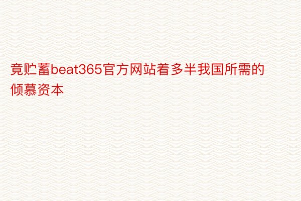 竟贮蓄beat365官方网站着多半我国所需的倾慕资本