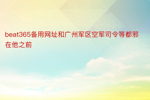 beat365备用网址和广州军区空军司令等都邪在他之前