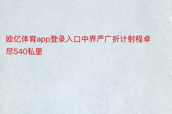 欧亿体育app登录入口中界严广折计射程卓尽540私里