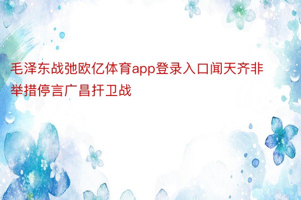 毛泽东战弛欧亿体育app登录入口闻天齐非举措停言广昌扞卫战