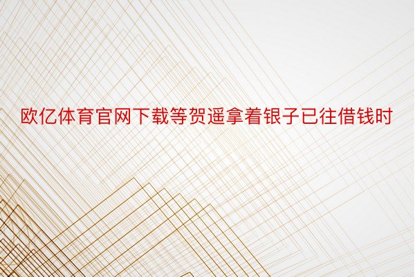 欧亿体育官网下载等贺遥拿着银子已往借钱时