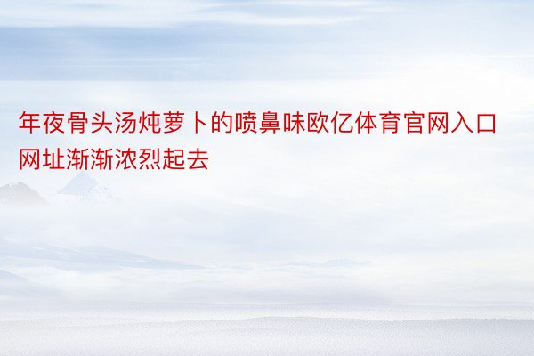 年夜骨头汤炖萝卜的喷鼻味欧亿体育官网入口网址渐渐浓烈起去