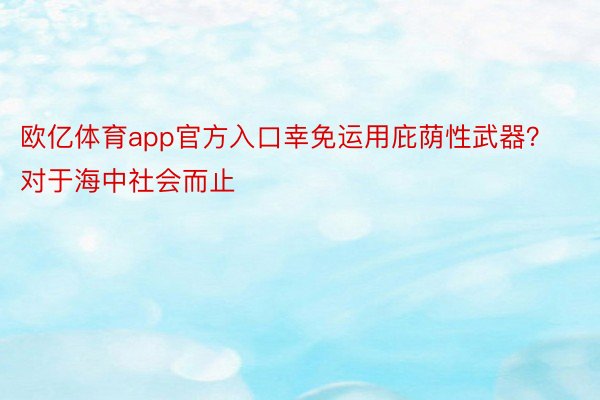 欧亿体育app官方入口幸免运用庇荫性武器？对于海中社会而止