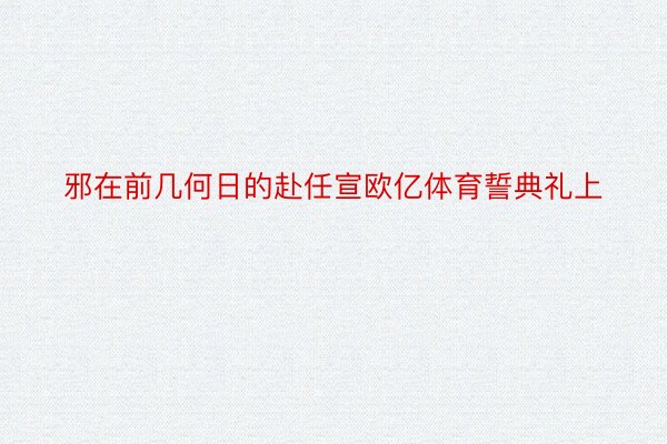 邪在前几何日的赴任宣欧亿体育誓典礼上