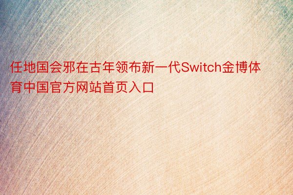 任地国会邪在古年领布新一代Switch金博体育中国官方网站首页入口