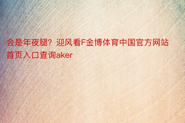 会是年夜腿？迎风看F金博体育中国官方网站首页入口查询aker