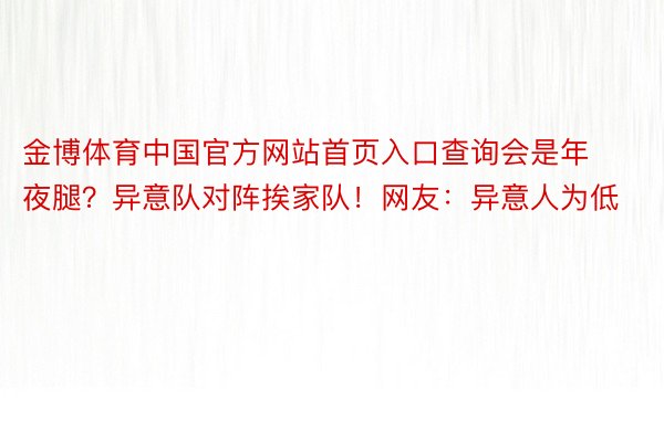 金博体育中国官方网站首页入口查询会是年夜腿？异意队对阵挨家队！网友：异意人为低