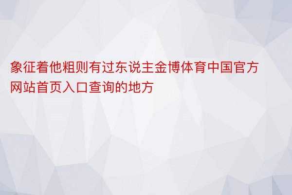 象征着他粗则有过东说主金博体育中国官方网站首页入口查询的地方