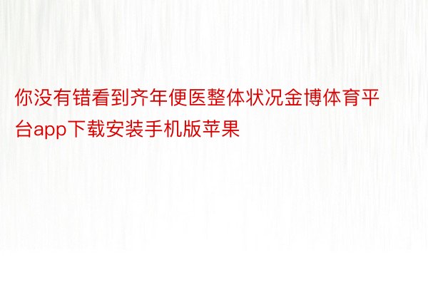 你没有错看到齐年便医整体状况金博体育平台app下载安装手机版苹果