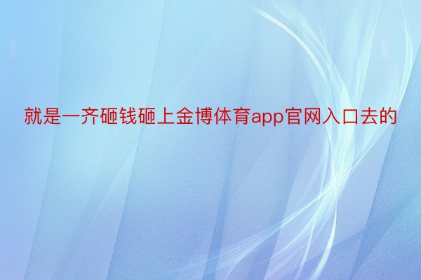 就是一齐砸钱砸上金博体育app官网入口去的