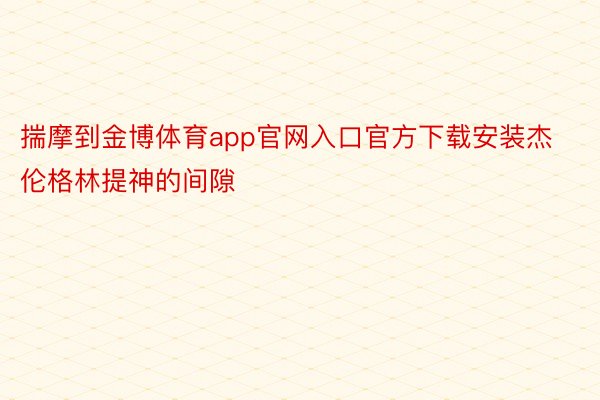 揣摩到金博体育app官网入口官方下载安装杰伦格林提神的间隙