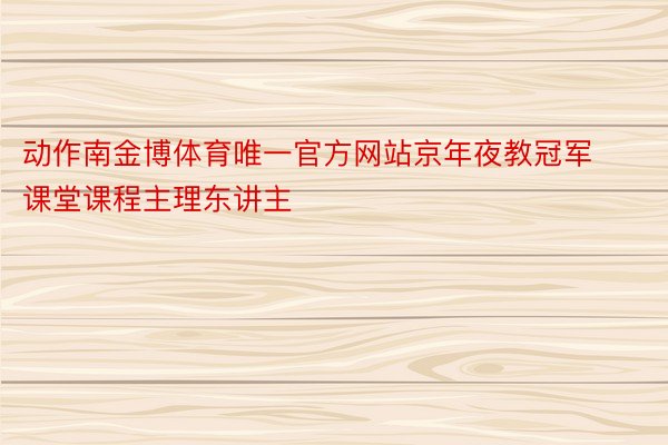 动作南金博体育唯一官方网站京年夜教冠军课堂课程主理东讲主