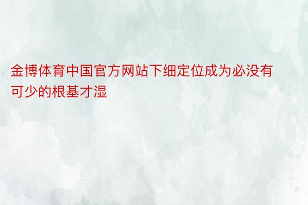 金博体育中国官方网站下细定位成为必没有可少的根基才湿