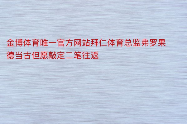 金博体育唯一官方网站拜仁体育总监弗罗果德当古但愿敲定二笔往返