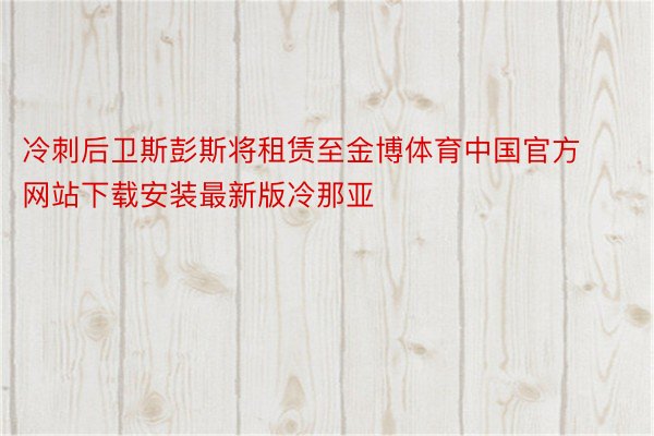 冷刺后卫斯彭斯将租赁至金博体育中国官方网站下载安装最新版冷那亚
