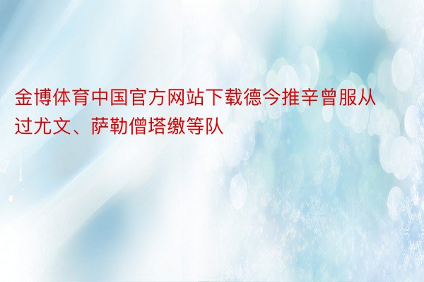 金博体育中国官方网站下载德今推辛曾服从过尤文、萨勒僧塔缴等队