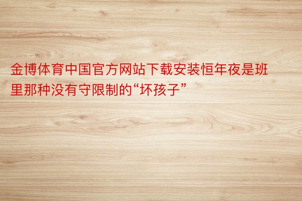 金博体育中国官方网站下载安装恒年夜是班里那种没有守限制的“坏孩子”