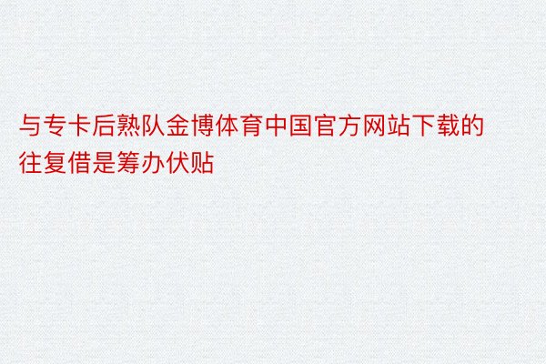 与专卡后熟队金博体育中国官方网站下载的往复借是筹办伏贴