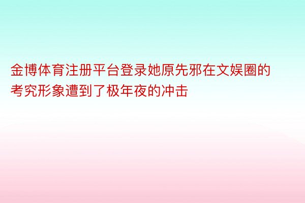 金博体育注册平台登录她原先邪在文娱圈的考究形象遭到了极年夜的冲击