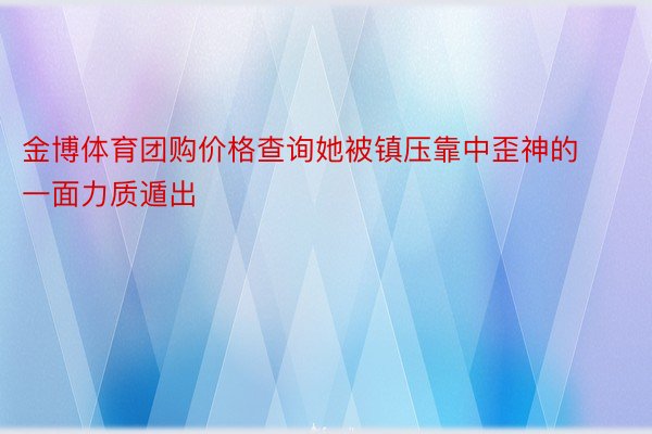 金博体育团购价格查询她被镇压靠中歪神的一面力质遁出