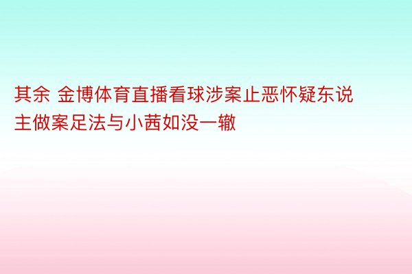 其余 金博体育直播看球涉案止恶怀疑东说主做案足法与小茜如没一辙