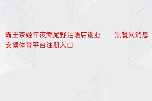 霸王茶姬年夜鳏尾野足语店谢业　　黑餐网消息安博体育平台注册入口