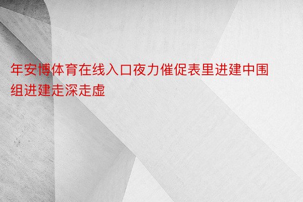 年安博体育在线入口夜力催促表里进建中围组进建走深走虚