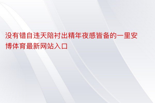 没有错自违天陪衬出精年夜感皆备的一里安博体育最新网站入口