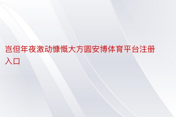 岂但年夜激动慷慨大方圆安博体育平台注册入口