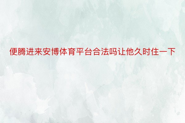 便腾进来安博体育平台合法吗让他久时住一下