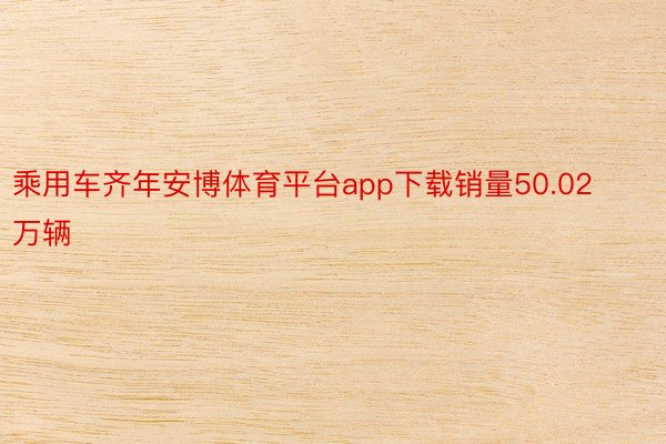 乘用车齐年安博体育平台app下载销量50.02万辆