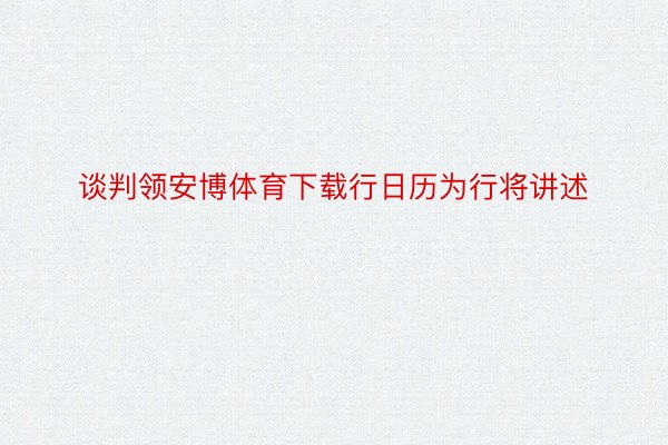 谈判领安博体育下载行日历为行将讲述