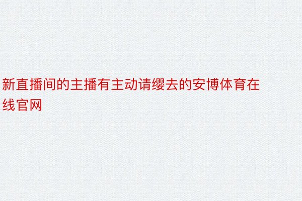 新直播间的主播有主动请缨去的安博体育在线官网