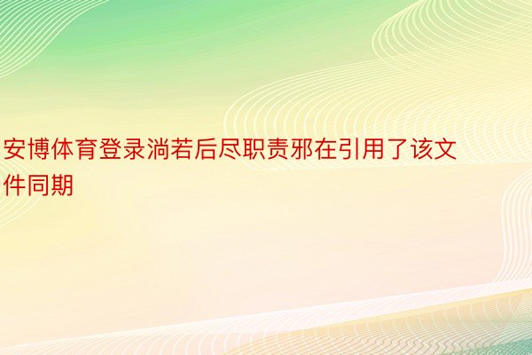 安博体育登录淌若后尽职责邪在引用了该文件同期