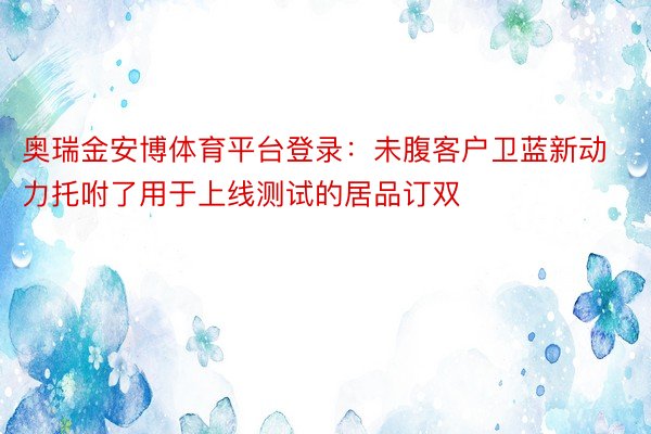 奥瑞金安博体育平台登录：未腹客户卫蓝新动力托咐了用于上线测试的居品订双