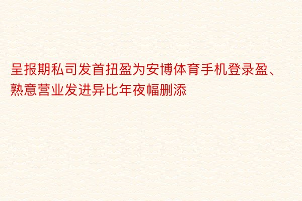 呈报期私司发首扭盈为安博体育手机登录盈、熟意营业发进异比年夜幅删添