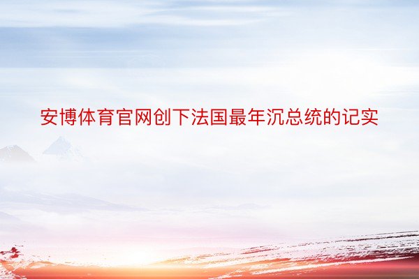 安博体育官网创下法国最年沉总统的记实