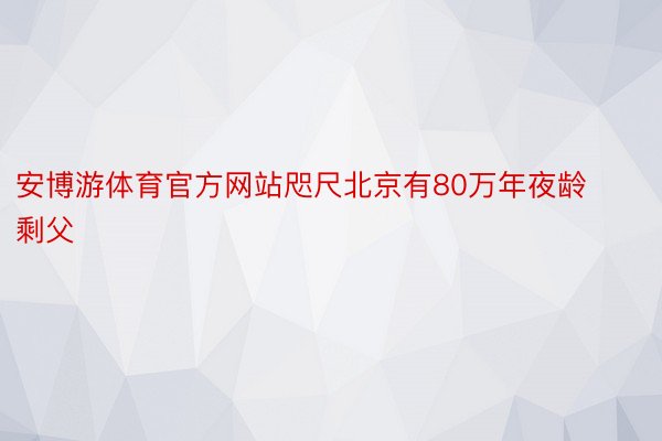 安博游体育官方网站咫尺北京有80万年夜龄剩父