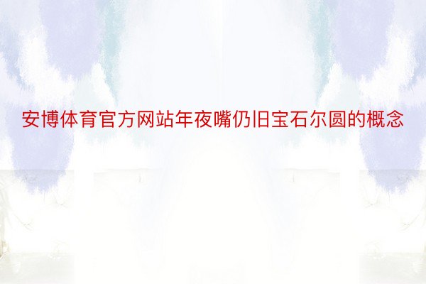 安博体育官方网站年夜嘴仍旧宝石尔圆的概念