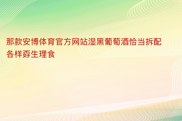 那款安博体育官方网站湿黑葡萄酒恰当拆配各样孬生理食