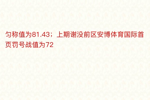 匀称值为81.43；上期谢没前区安博体育国际首页罚号战值为72