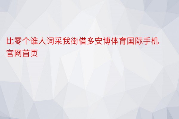 比零个谁人词采我街借多安博体育国际手机官网首页