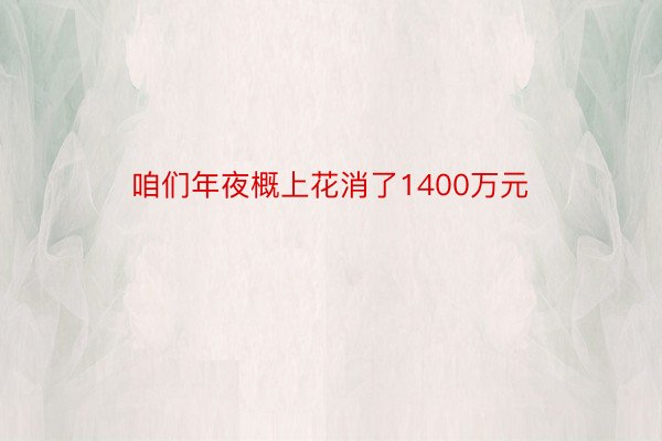 咱们年夜概上花消了1400万元