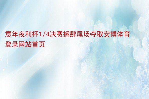 意年夜利杯1/4决赛搁肆尾场夺取安博体育登录网站首页