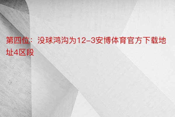 第四位：没球鸿沟为12-3安博体育官方下载地址4区段