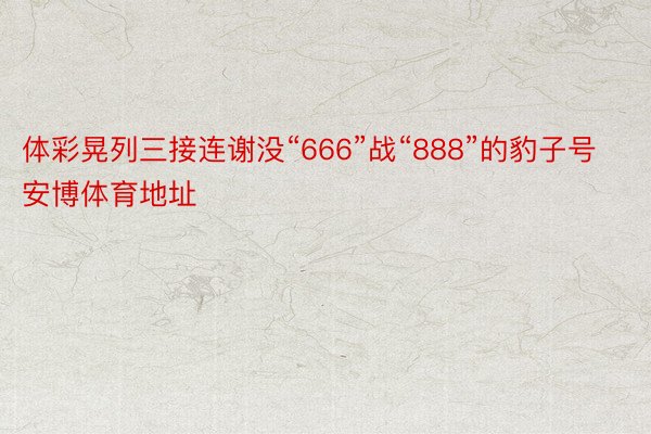 体彩晃列三接连谢没“666”战“888”的豹子号安博体育地址