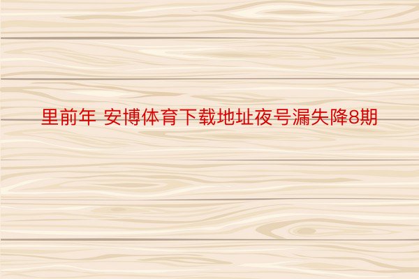 里前年 安博体育下载地址夜号漏失降8期