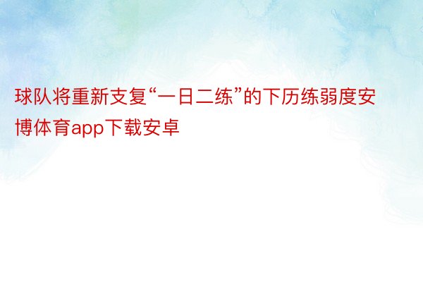 球队将重新支复“一日二练”的下历练弱度安博体育app下载安卓